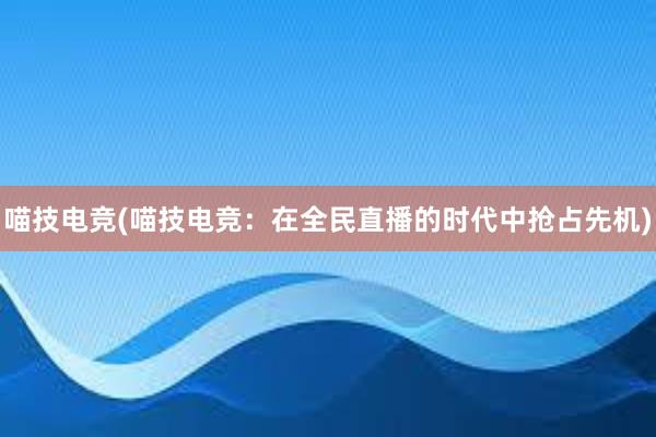 喵技电竞(喵技电竞：在全民直播的时代中抢占先机)