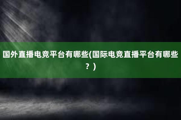 国外直播电竞平台有哪些(国际电竞直播平台有哪些？)