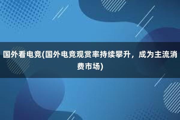 国外看电竞(国外电竞观赏率持续攀升，成为主流消费市场)