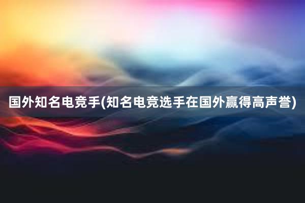 国外知名电竞手(知名电竞选手在国外赢得高声誉)