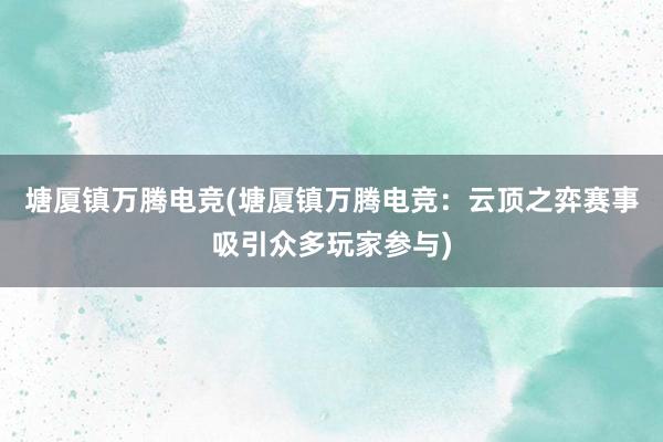 塘厦镇万腾电竞(塘厦镇万腾电竞：云顶之弈赛事吸引众多玩家参与)