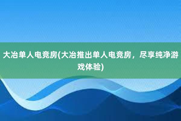 大冶单人电竞房(大冶推出单人电竞房，尽享纯净游戏体验)