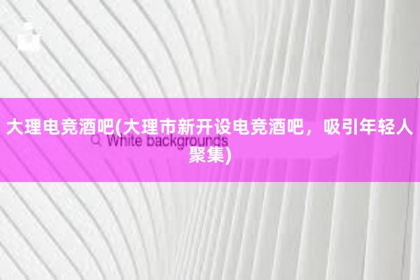 大理电竞酒吧(大理市新开设电竞酒吧，吸引年轻人聚集)