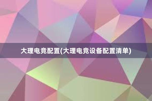 大理电竞配置(大理电竞设备配置清单)