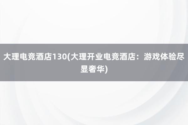 大理电竞酒店130(大理开业电竞酒店：游戏体验尽显奢华)