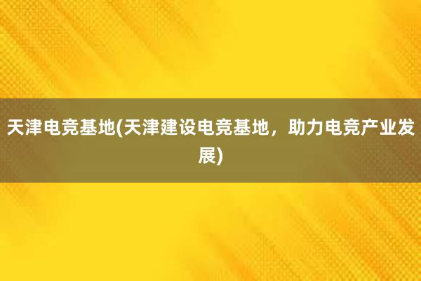 天津电竞基地(天津建设电竞基地，助力电竞产业发展)