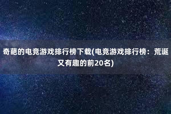 奇葩的电竞游戏排行榜下载(电竞游戏排行榜：荒诞又有趣的前20名)