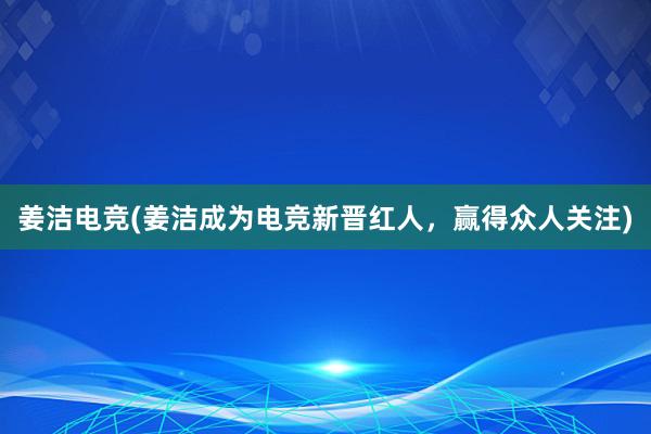 姜洁电竞(姜洁成为电竞新晋红人，赢得众人关注)