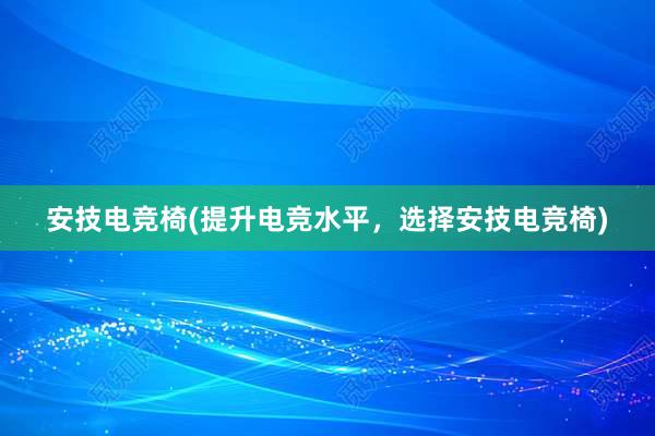 安技电竞椅(提升电竞水平，选择安技电竞椅)