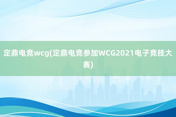 定鼎电竞wcg(定鼎电竞参加WCG2021电子竞技大赛)