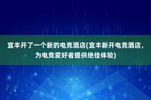 宜丰开了一个新的电竞酒店(宜丰新开电竞酒店，为电竞爱好者提供绝佳体验)