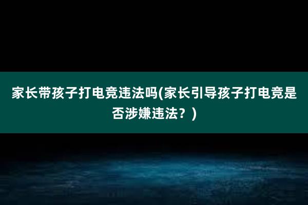 家长带孩子打电竞违法吗(家长引导孩子打电竞是否涉嫌违法？)