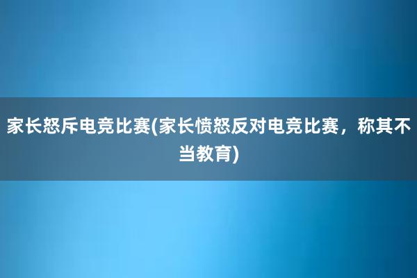 家长怒斥电竞比赛(家长愤怒反对电竞比赛，称其不当教育)