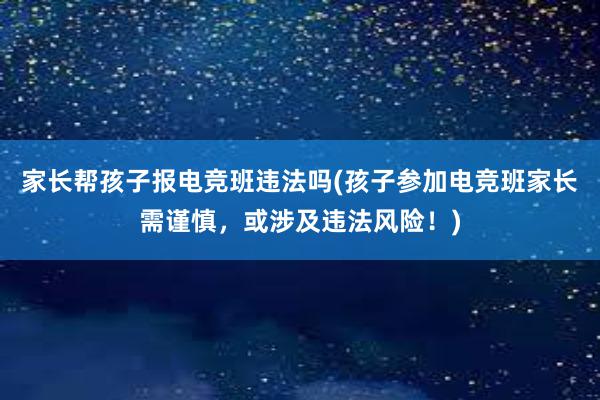 家长帮孩子报电竞班违法吗(孩子参加电竞班家长需谨慎，或涉及违法风险！)