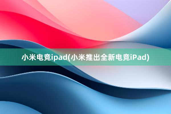 小米电竞ipad(小米推出全新电竞iPad)