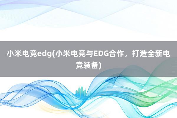 小米电竞edg(小米电竞与EDG合作，打造全新电竞装备)