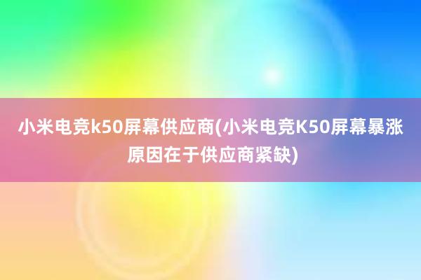 小米电竞k50屏幕供应商(小米电竞K50屏幕暴涨 原因在于供应商紧缺)