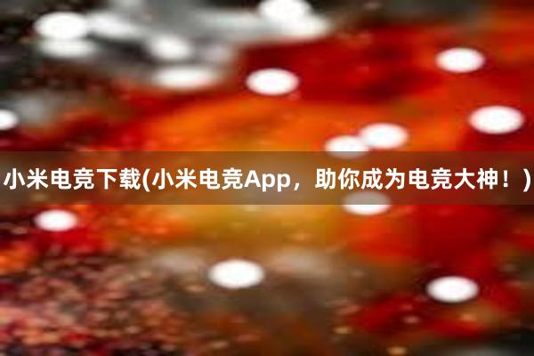 小米电竞下载(小米电竞App，助你成为电竞大神！)