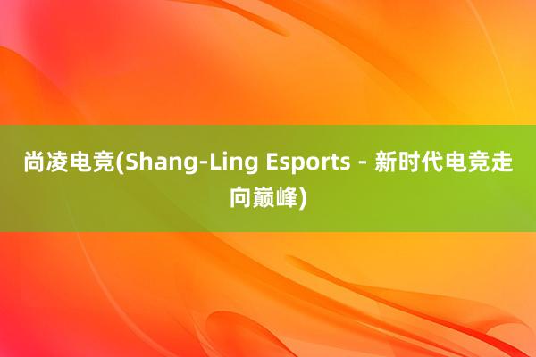 尚凌电竞(Shang-Ling Esports - 新时代电竞走向巅峰)