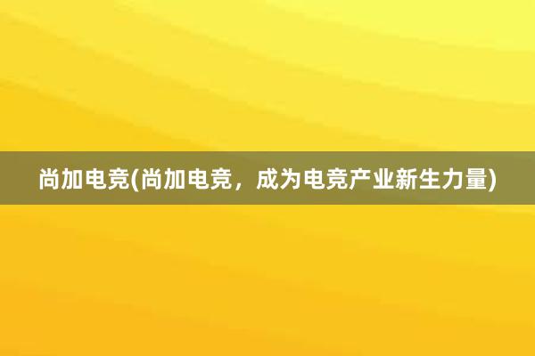 尚加电竞(尚加电竞，成为电竞产业新生力量)