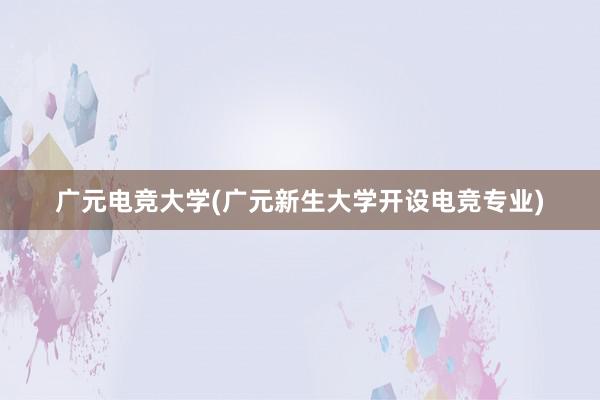 广元电竞大学(广元新生大学开设电竞专业)