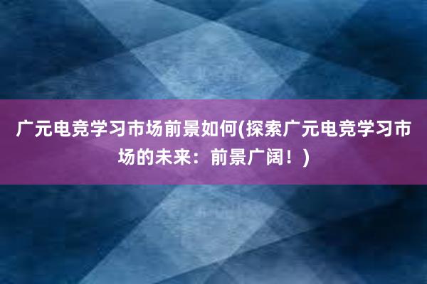 广元电竞学习市场前景如何(探索广元电竞学习市场的未来：前景广阔！)