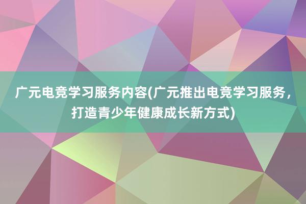 广元电竞学习服务内容(广元推出电竞学习服务，打造青少年健康成长新方式)