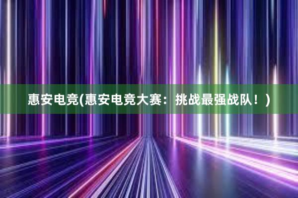 惠安电竞(惠安电竞大赛：挑战最强战队！)