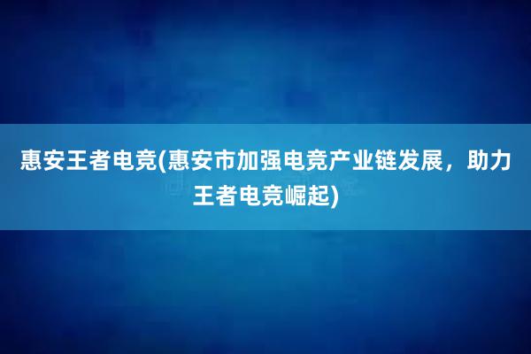 惠安王者电竞(惠安市加强电竞产业链发展，助力王者电竞崛起)