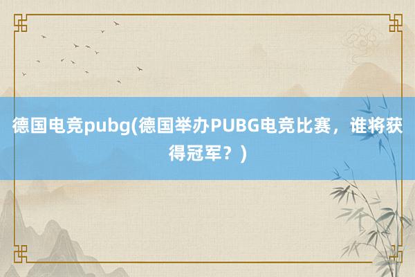 德国电竞pubg(德国举办PUBG电竞比赛，谁将获得冠军？)