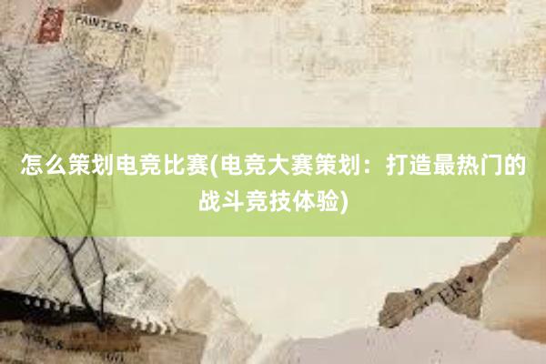 怎么策划电竞比赛(电竞大赛策划：打造最热门的战斗竞技体验)