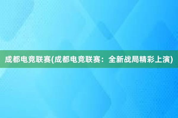 成都电竞联赛(成都电竞联赛：全新战局精彩上演)