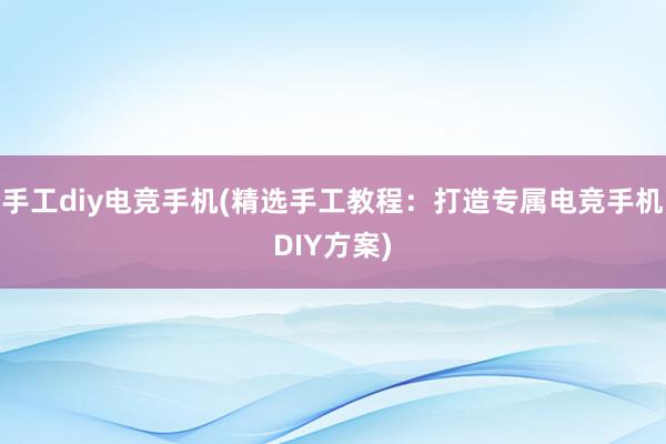 手工diy电竞手机(精选手工教程：打造专属电竞手机DIY方案)