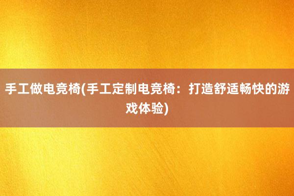 手工做电竞椅(手工定制电竞椅：打造舒适畅快的游戏体验)