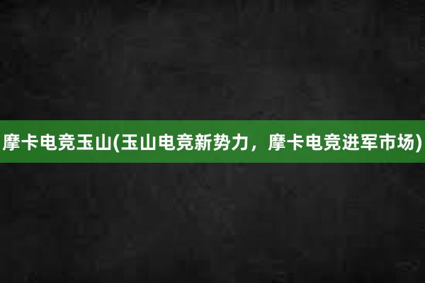 摩卡电竞玉山(玉山电竞新势力，摩卡电竞进军市场)