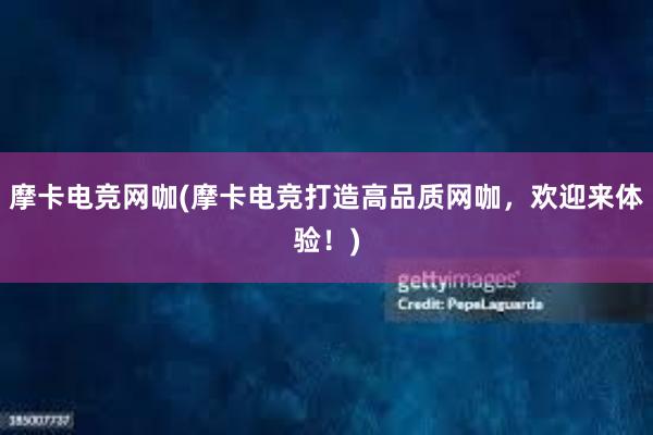 摩卡电竞网咖(摩卡电竞打造高品质网咖，欢迎来体验！)