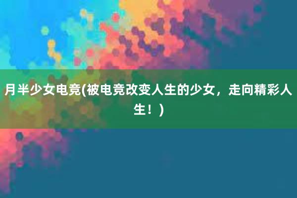 月半少女电竞(被电竞改变人生的少女，走向精彩人生！)