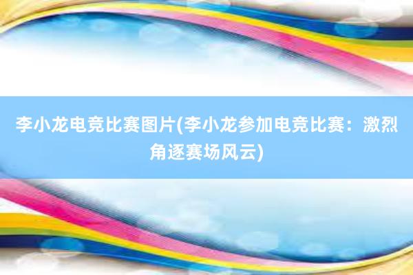 李小龙电竞比赛图片(李小龙参加电竞比赛：激烈角逐赛场风云)