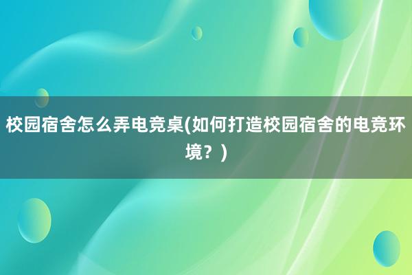 校园宿舍怎么弄电竞桌(如何打造校园宿舍的电竞环境？)