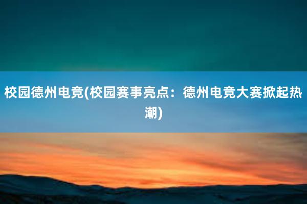 校园德州电竞(校园赛事亮点：德州电竞大赛掀起热潮)