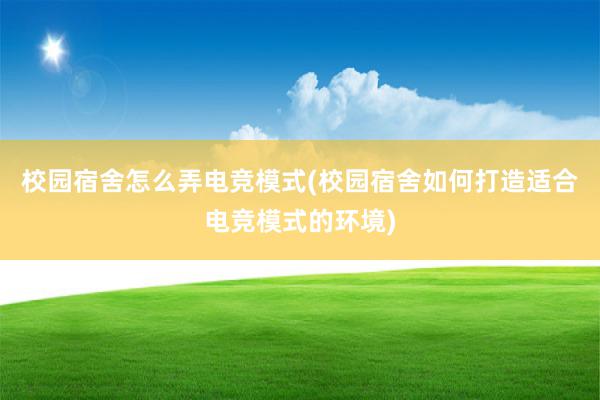 校园宿舍怎么弄电竞模式(校园宿舍如何打造适合电竞模式的环境)