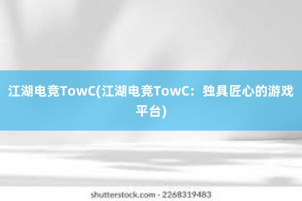 江湖电竞TowC(江湖电竞TowC：独具匠心的游戏平台)