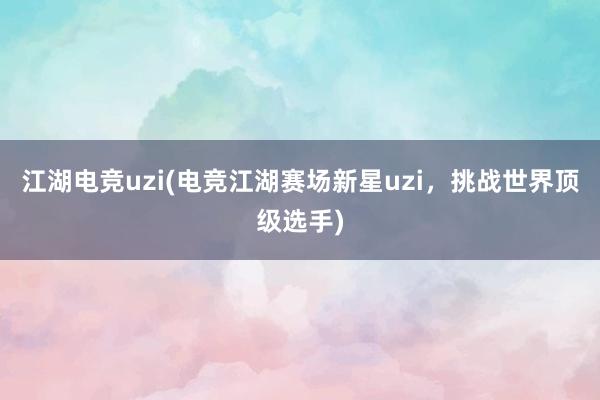 江湖电竞uzi(电竞江湖赛场新星uzi，挑战世界顶级选手)