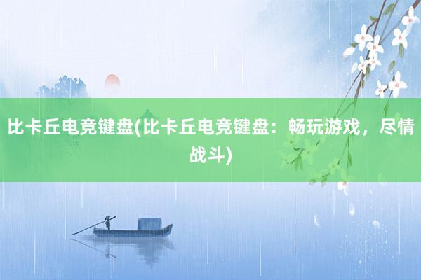 比卡丘电竞键盘(比卡丘电竞键盘：畅玩游戏，尽情战斗)