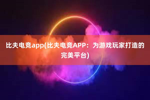 比夫电竞app(比夫电竞APP：为游戏玩家打造的完美平台)