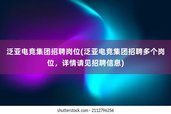 泛亚电竞集团招聘岗位(泛亚电竞集团招聘多个岗位，详情请见招聘信息)