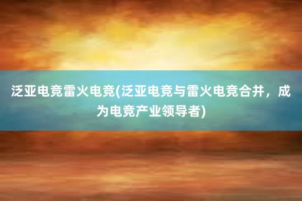 泛亚电竞雷火电竞(泛亚电竞与雷火电竞合并，成为电竞产业领导者)