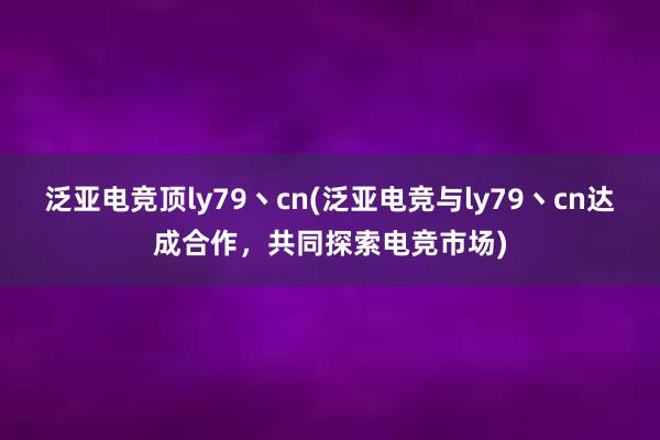 泛亚电竞顶ly79丶cn(泛亚电竞与ly79丶cn达成合作，共同探索电竞市场)