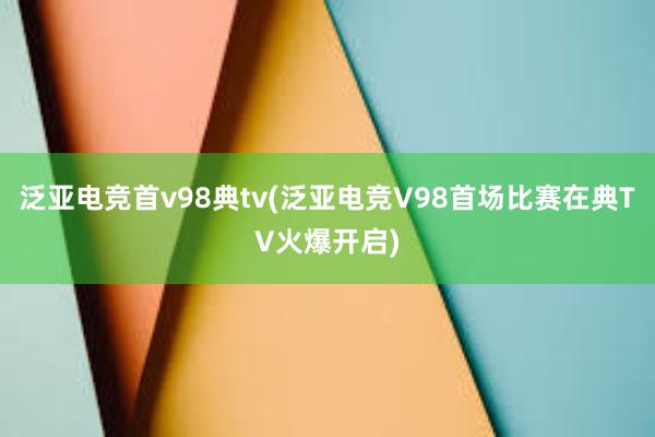 泛亚电竞首v98典tv(泛亚电竞V98首场比赛在典TV火爆开启)