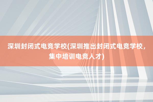 深圳封闭式电竞学校(深圳推出封闭式电竞学校，集中培训电竞人才)